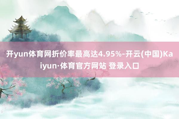 开yun体育网折价率最高达4.95%-开云(中国)Kaiyun·体育官方网站 登录入口