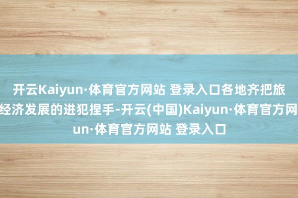 开云Kaiyun·体育官方网站 登录入口各地齐把旅游算作区域经济发展的进犯捏手-开云(中国)Kaiyun·体育官方网站 登录入口