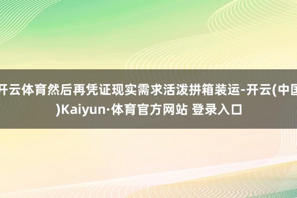 开云体育然后再凭证现实需求活泼拼箱装运-开云(中国)Kaiyun·体育官方网站 登录入口