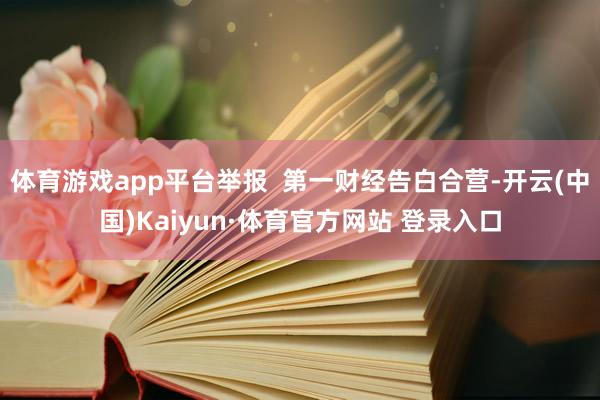 体育游戏app平台举报  第一财经告白合营-开云(中国)Kaiyun·体育官方网站 登录入口