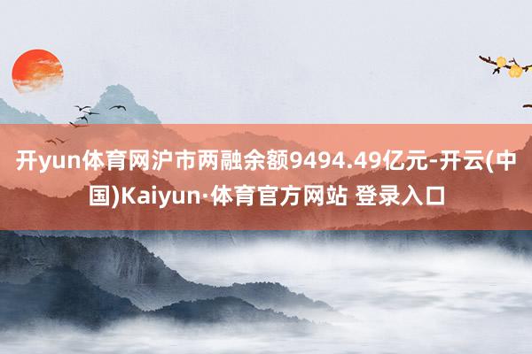 开yun体育网沪市两融余额9494.49亿元-开云(中国)Kaiyun·体育官方网站 登录入口