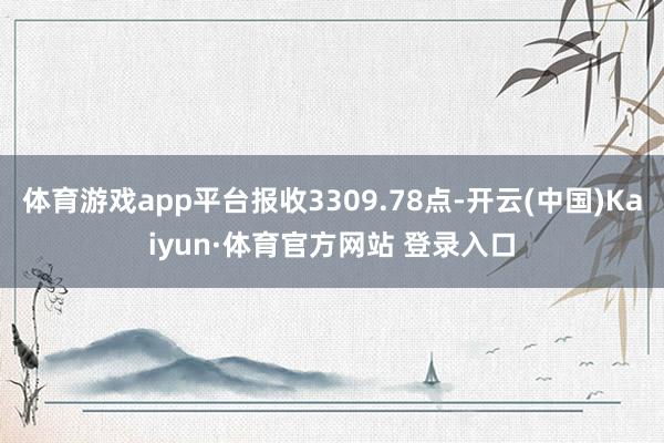 体育游戏app平台报收3309.78点-开云(中国)Kaiyun·体育官方网站 登录入口