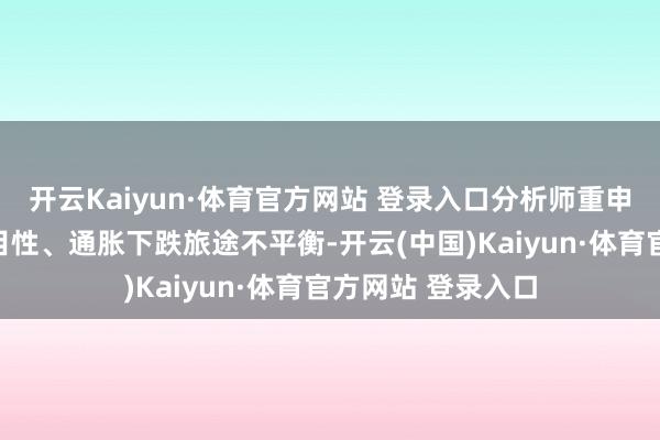 开云Kaiyun·体育官方网站 登录入口分析师重申对地缘政事不细目性、通胀下跌旅途不平衡-开云(中国)Kaiyun·体育官方网站 登录入口