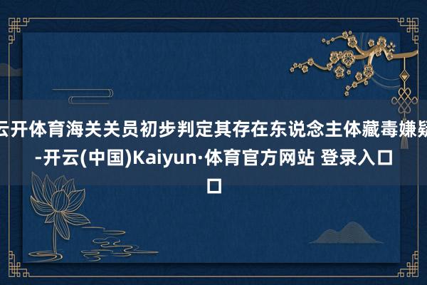 云开体育海关关员初步判定其存在东说念主体藏毒嫌疑-开云(中国)Kaiyun·体育官方网站 登录入口