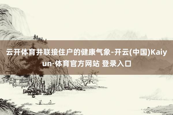 云开体育并联接住户的健康气象-开云(中国)Kaiyun·体育官方网站 登录入口