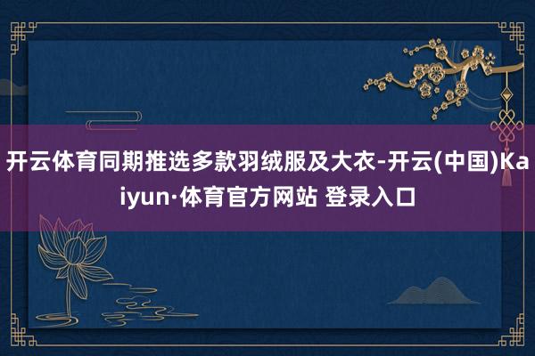 开云体育同期推选多款羽绒服及大衣-开云(中国)Kaiyun·体育官方网站 登录入口