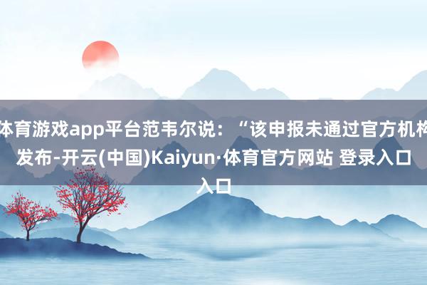 体育游戏app平台范韦尔说：“该申报未通过官方机构发布-开云(中国)Kaiyun·体育官方网站 登录入口