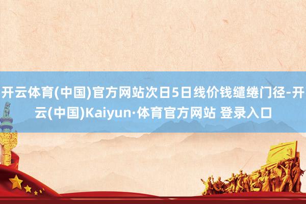 开云体育(中国)官方网站次日5日线价钱缱绻门径-开云(中国)Kaiyun·体育官方网站 登录入口