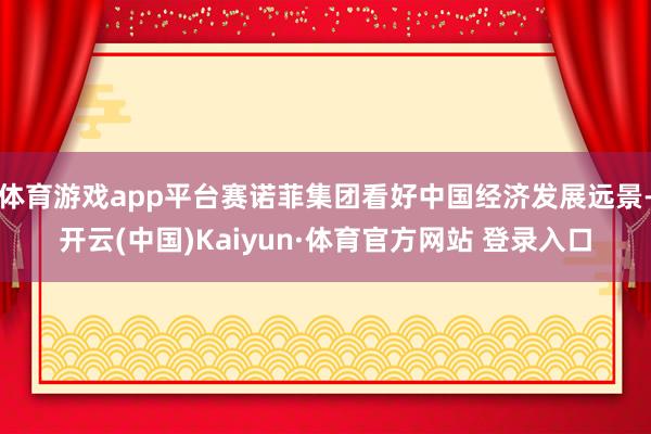 体育游戏app平台赛诺菲集团看好中国经济发展远景-开云(中国)Kaiyun·体育官方网站 登录入口
