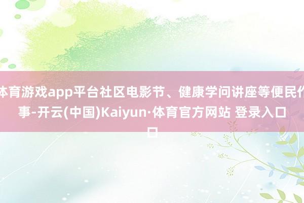 体育游戏app平台社区电影节、健康学问讲座等便民作事-开云(中国)Kaiyun·体育官方网站 登录入口