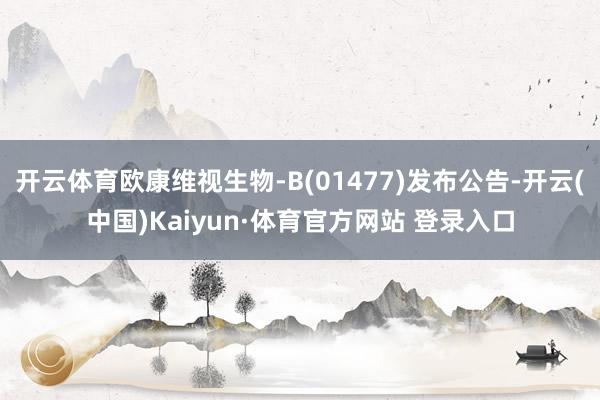 开云体育欧康维视生物-B(01477)发布公告-开云(中国)Kaiyun·体育官方网站 登录入口