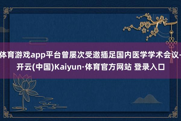 体育游戏app平台曾屡次受邀插足国内医学学术会议-开云(中国)Kaiyun·体育官方网站 登录入口