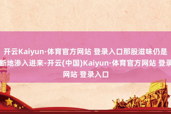 开云Kaiyun·体育官方网站 登录入口那股滋味仍是会武断地渗入进来-开云(中国)Kaiyun·体育官方网站 登录入口