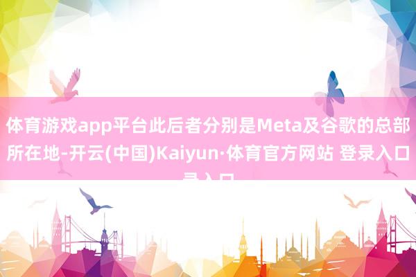 体育游戏app平台此后者分别是Meta及谷歌的总部所在地-开云(中国)Kaiyun·体育官方网站 登录入口