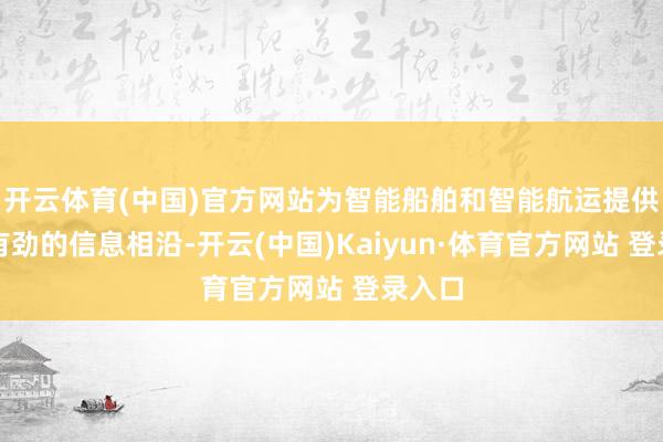 开云体育(中国)官方网站为智能船舶和智能航运提供了强有劲的信息相沿-开云(中国)Kaiyun·体育官方网站 登录入口