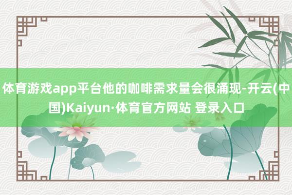 体育游戏app平台他的咖啡需求量会很涌现-开云(中国)Kaiyun·体育官方网站 登录入口