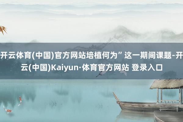 开云体育(中国)官方网站培植何为”这一期间课题-开云(中国)Kaiyun·体育官方网站 登录入口
