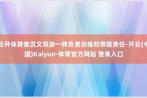 云开体育像汉文导游一样负责训练和带路责任-开云(中国)Kaiyun·体育官方网站 登录入口