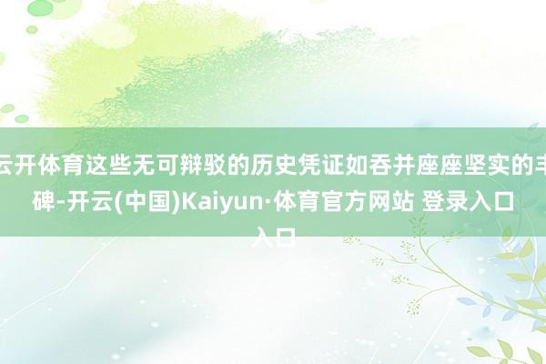 云开体育这些无可辩驳的历史凭证如吞并座座坚实的丰碑-开云(中国)Kaiyun·体育官方网站 登录入口