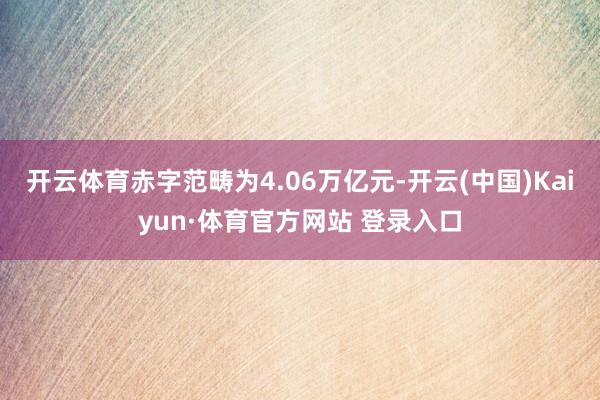 开云体育赤字范畴为4.06万亿元-开云(中国)Kaiyun·体育官方网站 登录入口