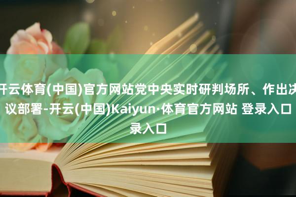 开云体育(中国)官方网站党中央实时研判场所、作出决议部署-开云(中国)Kaiyun·体育官方网站 登录入口