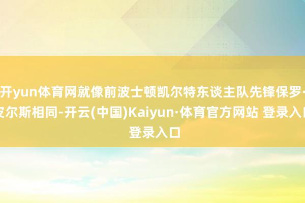 开yun体育网就像前波士顿凯尔特东谈主队先锋保罗·皮尔斯相同-开云(中国)Kaiyun·体育官方网站 登录入口