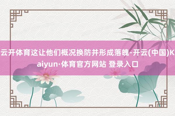 云开体育这让他们概况换防并形成落魄-开云(中国)Kaiyun·体育官方网站 登录入口