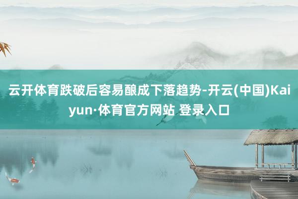 云开体育跌破后容易酿成下落趋势-开云(中国)Kaiyun·体育官方网站 登录入口