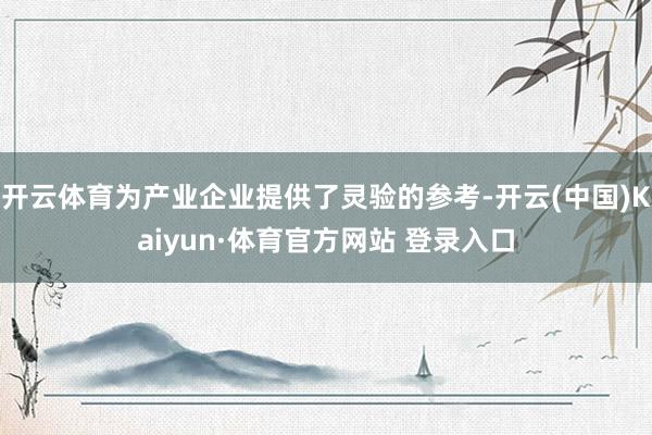 开云体育为产业企业提供了灵验的参考-开云(中国)Kaiyun·体育官方网站 登录入口
