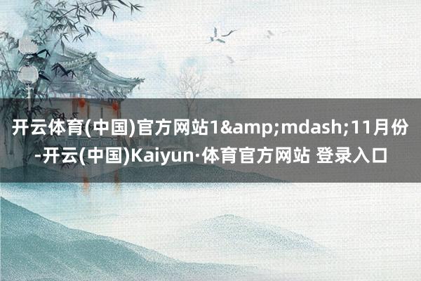 开云体育(中国)官方网站1&mdash;11月份-开云(中国)Kaiyun·体育官方网站 登录入口