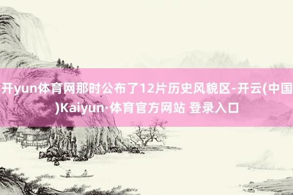 开yun体育网那时公布了12片历史风貌区-开云(中国)Kaiyun·体育官方网站 登录入口