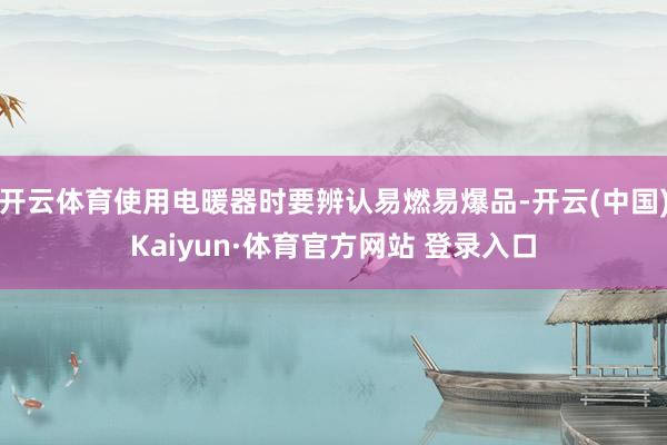 开云体育使用电暖器时要辨认易燃易爆品-开云(中国)Kaiyun·体育官方网站 登录入口