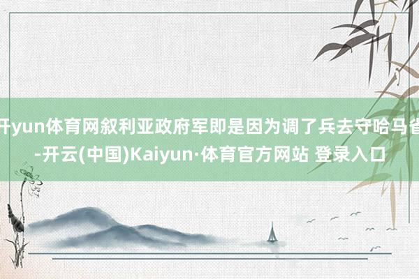 开yun体育网叙利亚政府军即是因为调了兵去守哈马省-开云(中国)Kaiyun·体育官方网站 登录入口