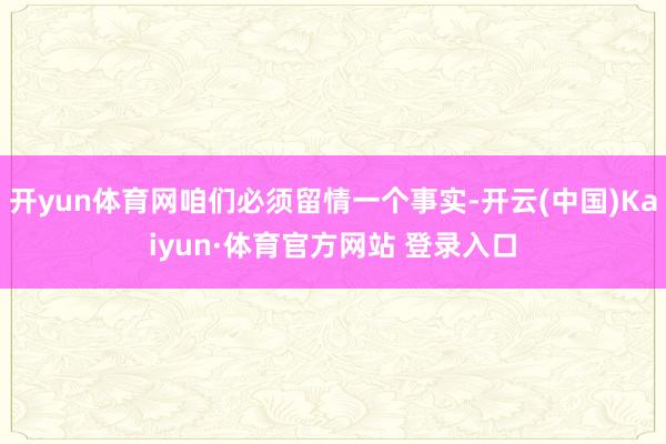 开yun体育网咱们必须留情一个事实-开云(中国)Kaiyun·体育官方网站 登录入口