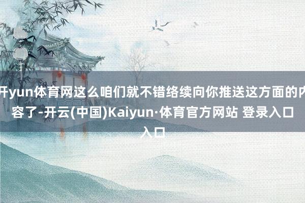 开yun体育网这么咱们就不错络续向你推送这方面的内容了-开云(中国)Kaiyun·体育官方网站 登录入口