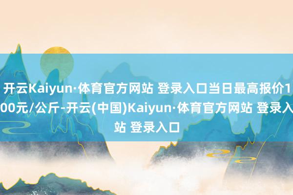 开云Kaiyun·体育官方网站 登录入口当日最高报价10.00元/公斤-开云(中国)Kaiyun·体育官方网站 登录入口