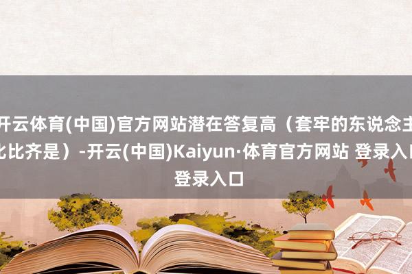 开云体育(中国)官方网站潜在答复高（套牢的东说念主比比齐是）-开云(中国)Kaiyun·体育官方网站 登录入口