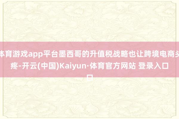 体育游戏app平台墨西哥的升值税战略也让跨境电商头疼-开云(中国)Kaiyun·体育官方网站 登录入口