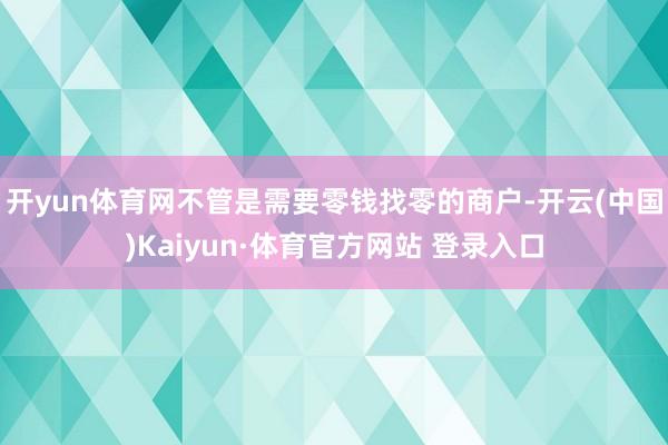 开yun体育网不管是需要零钱找零的商户-开云(中国)Kaiyun·体育官方网站 登录入口