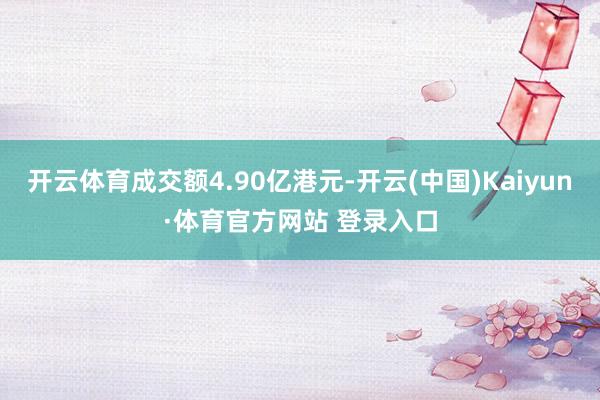 开云体育成交额4.90亿港元-开云(中国)Kaiyun·体育官方网站 登录入口