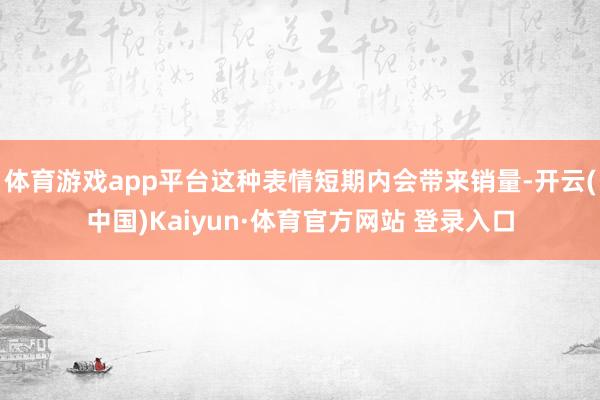 体育游戏app平台这种表情短期内会带来销量-开云(中国)Kaiyun·体育官方网站 登录入口