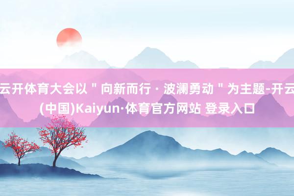 云开体育大会以＂向新而行 · 波澜勇动＂为主题-开云(中国)Kaiyun·体育官方网站 登录入口