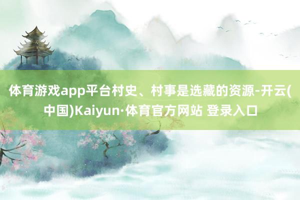 体育游戏app平台　　村史、村事是选藏的资源-开云(中国)Kaiyun·体育官方网站 登录入口