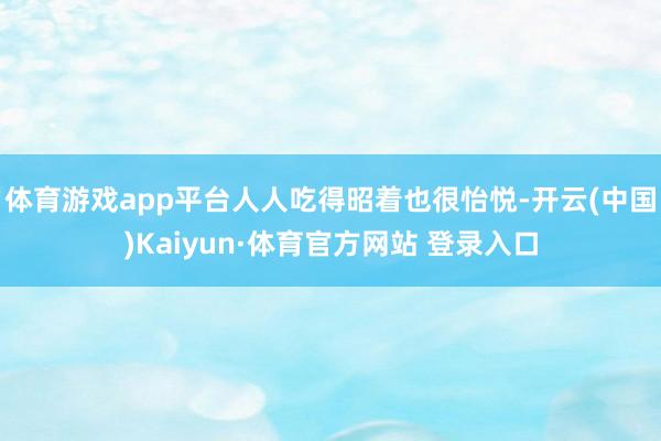 体育游戏app平台人人吃得昭着也很怡悦-开云(中国)Kaiyun·体育官方网站 登录入口