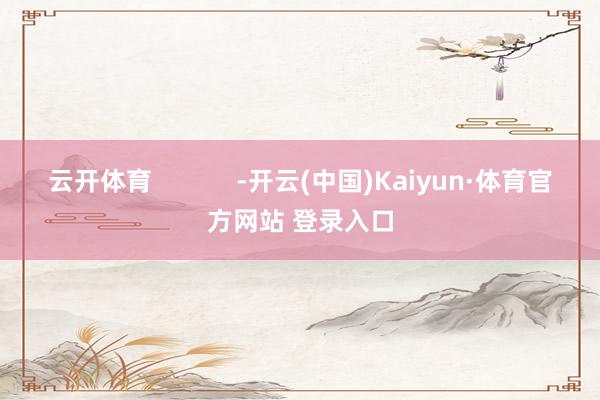 云开体育            -开云(中国)Kaiyun·体育官方网站 登录入口
