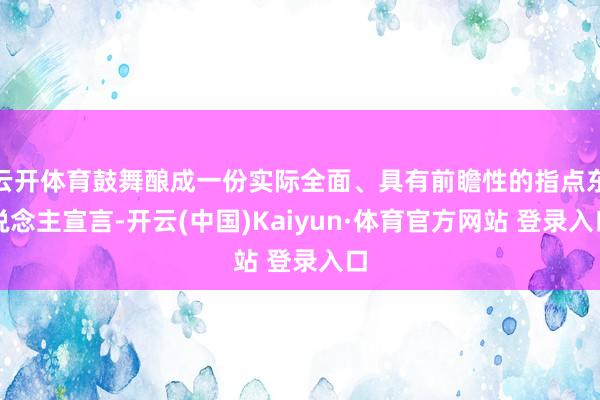 云开体育鼓舞酿成一份实际全面、具有前瞻性的指点东说念主宣言-开云(中国)Kaiyun·体育官方网站 登录入口