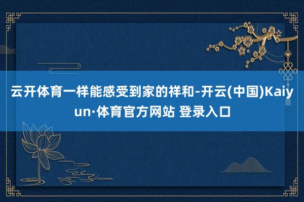 云开体育一样能感受到家的祥和-开云(中国)Kaiyun·体育官方网站 登录入口