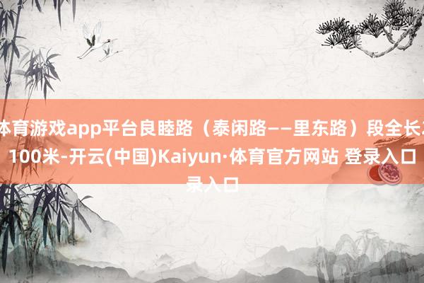 体育游戏app平台良睦路（泰闲路——里东路）段全长2100米-开云(中国)Kaiyun·体育官方网站 登录入口