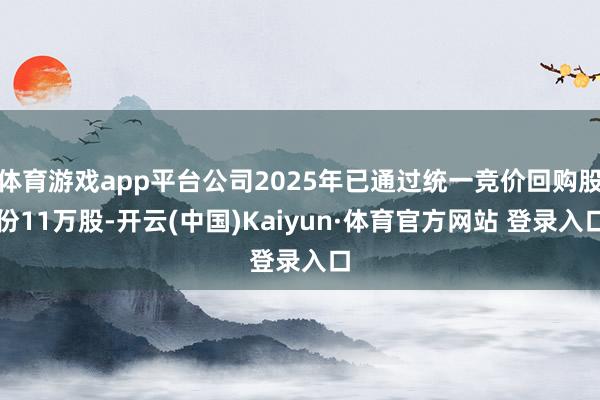 体育游戏app平台公司2025年已通过统一竞价回购股份11万股-开云(中国)Kaiyun·体育官方网站 登录入口