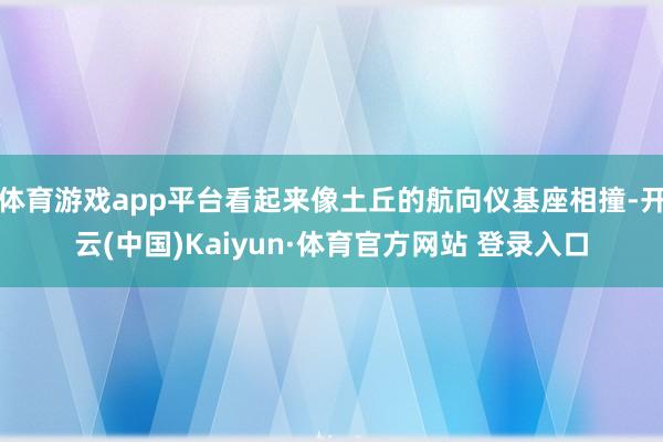 体育游戏app平台看起来像土丘的航向仪基座相撞-开云(中国)Kaiyun·体育官方网站 登录入口